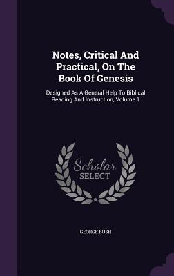 Notes, Critical And Practical, On The Book Of Genesis: Designed As A General Help To Biblical Reading And Instruction, Volume 1 - Bush, George, President