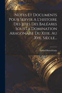 Notes Et Documents Pour Servir A L'Histoire Des Juifs Des Baleares Sous La Domination Aragonaise Du Xiiie. Au Xve. Siecle...