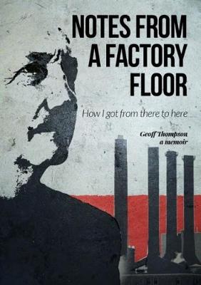Notes from a Factory Floor: How I Got from There to Here - Thompson, Geoff