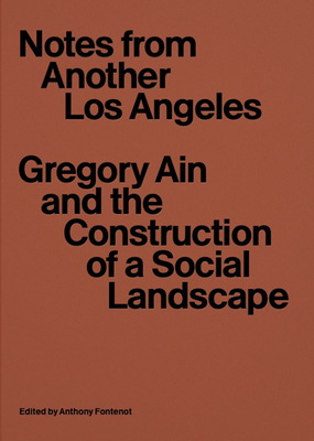 Notes from Another Los Angeles: Gregory Ain and the Construction of a Social Landscape - Fontenot, Anthony (Editor)