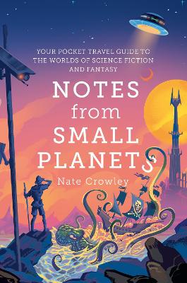 Notes from Small Planets: Your Pocket Travel Guide to the Worlds of Science Fiction and Fantasy - Crowley, Nate