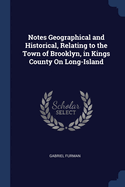Notes Geographical and Historical, Relating to the Town of Brooklyn, in Kings County On Long-Island