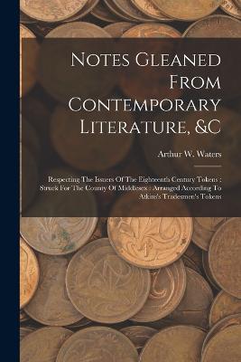 Notes Gleaned From Contemporary Literature, &c: Respecting The Issuers Of The Eighteenth Century Tokens: Struck For The County Of Middlesex: Arranged According To Atkins's Tradesmen's Tokens - Waters, Arthur W