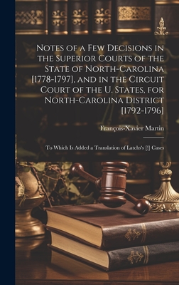 Notes of a Few Decisions in the Superior Courts of the State of North-Carolina [1778-1797], and in the Circuit Court of the U. States, for North-Carolina District [1792-1796]: To Which Is Added a Translation of Latchs's [!] Cases - Martin, Franois-Xavier