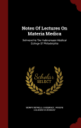 Notes Of Lectures On Materia Medica: Delivered In The Hahnemann Medical College Of Philadelphia