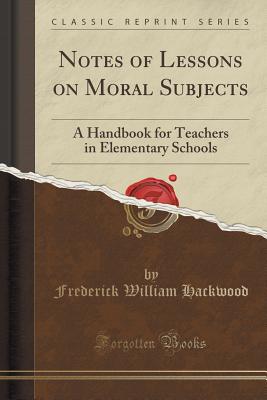 Notes of Lessons on Moral Subjects: A Handbook for Teachers in Elementary Schools (Classic Reprint) - Hackwood, Frederick William