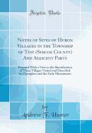 Notes of Sites of Huron Villages in the Township of Tiny (Simcoe County) and Adjacent Parts: Prepared with a View to the Identification of Those Villages Visited and Described by Champlain and the Early Missionaries (Classic Reprint)