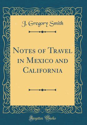 Notes of Travel in Mexico and California (Classic Reprint) - Smith, J Gregory