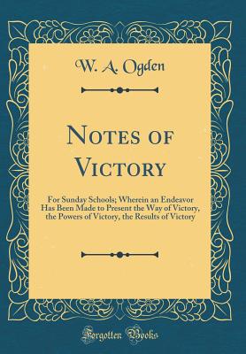 Notes of Victory: For Sunday Schools; Wherein an Endeavor Has Been Made to Present the Way of Victory, the Powers of Victory, the Results of Victory (Classic Reprint) - Ogden, W A
