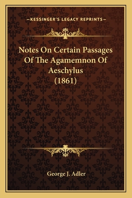 Notes On Certain Passages Of The Agamemnon Of Aeschylus (1861) - Adler, George J