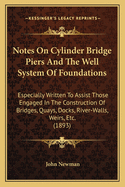 Notes On Cylinder Bridge Piers And The Well System Of Foundations: Especially Written To Assist Those Engaged In The Construction Of Bridges, Quays, Docks, River-Walls, Weirs, Etc. (1893)