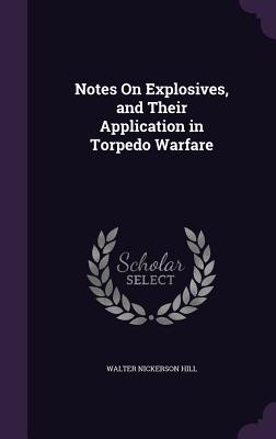 Notes On Explosives, and Their Application in Torpedo Warfare - Hill, Walter Nickerson