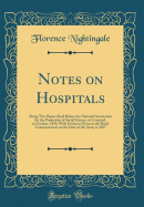 Notes on Hospitals: Being Two Papers Read Before the National Association for the Promotion of Social Science, at Liverpool, in October, 1858, with Evidence Given to the Royal Commissioners on the State of the Army in 1857 (Classic Reprint)