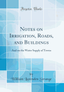 Notes on Irrigation, Roads, and Buildings: And on the Water Supply of Towns (Classic Reprint)