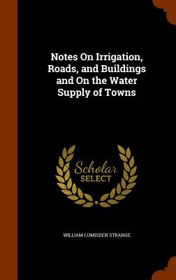 Notes On Irrigation, Roads, and Buildings and On the Water Supply of Towns - Strange, William Lumisden