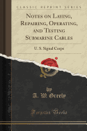 Notes on Laying, Repairing, Operating, and Testing Submarine Cables: U. S. Signal Corps (Classic Reprint)