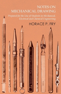 Notes on Mechanical Drawing - Prepared for the Use of Students in Mechanical, Electrical and Chemical Engineering - Fry, Horace P