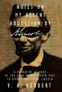Notes on My Recent Abduction by A. Lincoln: A Narrative Account of the John Wilkes Booth Plot to Kidnap President Lincoln
