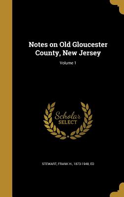 Notes on Old Gloucester County, New Jersey; Volume 1 - Stewart, Frank H 1873-1948 (Creator)