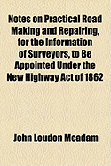 Notes on Practical Road Making and Repairing, for the Information of Surveyors: To Be Appointed Under the New Highway Act of 1862 (Classic Reprint)