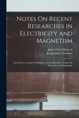 Notes On Recent Researches in Electricity and Magnetism: Intended As a Sequel to Professor Clerk-Maxwell's Treatise On Electricity and Magnetism - Thomson, Joseph John, and Maxwell, James Clerk