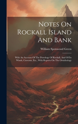 Notes On Rockall Island And Bank: With An Account Of The Petrology Of Rockall, And Of Its Winds, Currents, Etc., With Reports On The Ornithology - Green, William Spotswood