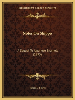 Notes on Shippo: A Sequel to Japanese Enamels (1895) - Bowes, James L