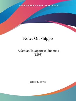 Notes On Shippo: A Sequel To Japanese Enamels (1895) - Bowes, James L