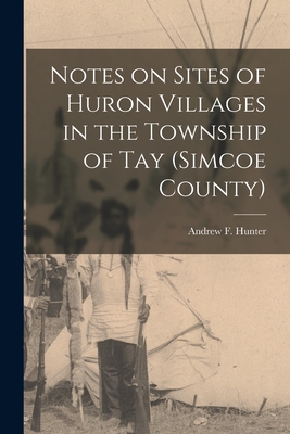Notes on Sites of Huron Villages in the Township of Tay (Simcoe County) [microform] - Hunter, Andrew F (Andrew Frederick) (Creator)
