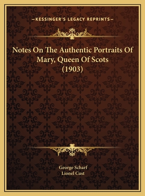 Notes on the Authentic Portraits of Mary, Queen of Scots (1903) - Scharf, George, Sir, and Cust, Lionel (Editor)