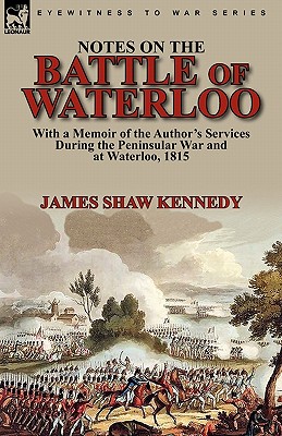 Notes on the Battle of Waterloo: With a Memoir of the Author' Services During the Peninsular War and at Waterloo, 1815 - Kennedy, James Shaw, Sir