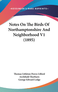 Notes On The Birds Of Northamptonshire And Neighborhood V1 (1895)