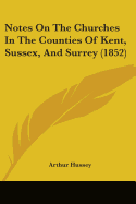 Notes On The Churches In The Counties Of Kent, Sussex, And Surrey (1852)