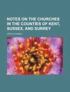 Notes on the Churches in the Counties of Kent, Sussex, and Surrey