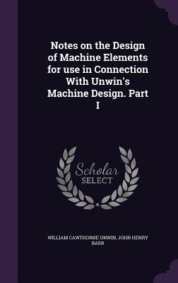 Notes on the Design of Machine Elements for use in Connection With Unwin's Machine Design. Part I - Unwin, William Cawthorne, and Barr, John Henry