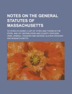 Notes on the General Statutes of Massachusetts: To Which Is Added a List of Cities and Towns in the State, and of Certain State and County Officers (Classic Reprint)