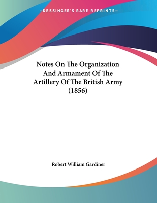 Notes on the Organization and Armament of the Artillery of the British Army (1856) - Gardiner, Robert William, Sir