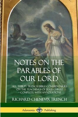 Notes on the Parables of our Lord: All Thirty Trench Bible Commentaries on the Teachings of Jesus Christ, Complete with Annotations - Trench, Richard Chenevix