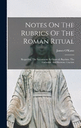 Notes On The Rubrics Of The Roman Ritual: Regarding The Sacraments In General, Baptism, The Eucharist, And Extreme Unction