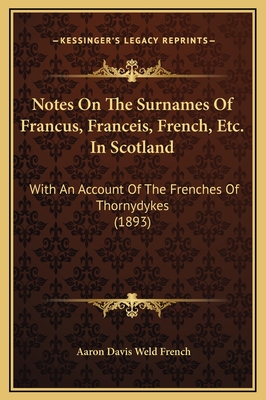 Notes on the Surnames of Francus, Franceis, French, Etc. in Scotland, with an Account of the Frenches of Thorndykes - French, Aaron Davis Weld