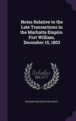 Notes Relative to the Late Transactions in the Marhatta Empire. Fort William, December 15, 1803 - Wellesley, Richard Wellesley