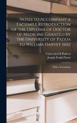 Notes to Accompany a Facsimile Reproduction of the Diploma of Doctor of Medicine Granted by the University of Padua to William Harvey 1602: With a Translation - Payne, Joseph Frank, and Padova, Universit Di