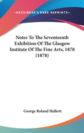 Notes To The Seventeenth Exhibition Of The Glasgow Institute Of The Fine Arts, 1878 (1878)