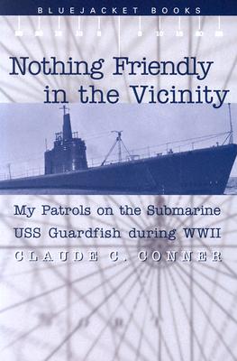 Nothing Friendly in the Vicinity: My Patrols on the Submarine USS Guardfish During WWII - Conner, Claude C