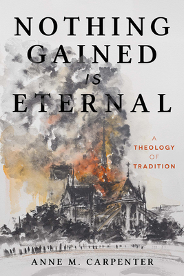 Nothing Gained Is Eternal: A Theology of Tradition - Carpenter, Anne M