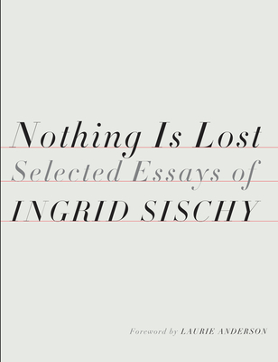 Nothing Is Lost: Selected Essays - Sischy, Ingrid, and Anderson, Laurie (Foreword by)