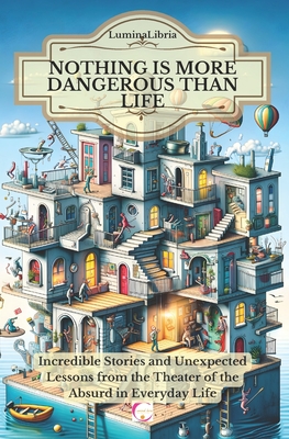 Nothing is more dangerous than life: Incredible Stories and Unexpected Lessons from the Theater of the Absurd in Everyday Life - Libria, Lumina