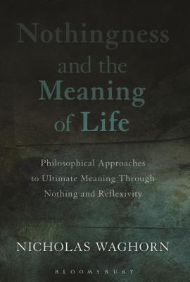 Nothingness and the Meaning of Life: Philosophical Approaches to Ultimate Meaning Through Nothing and Reflexivity - Waghorn, Nicholas