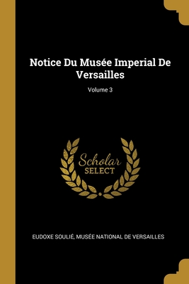 Notice Du Mus?e Imperial de Versailles; Volume 3 - Souli?, Eudoxe, and Mus?e National de Versailles (Creator)