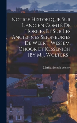 Notice Historique Sur L'ancien Comt De Hornes Et Sur Les Anciennes Seigneuries De Weert, Wessem, Ghoor Et Kessenich [By M.J. Wolters]. - Wolters, Mathias Joseph